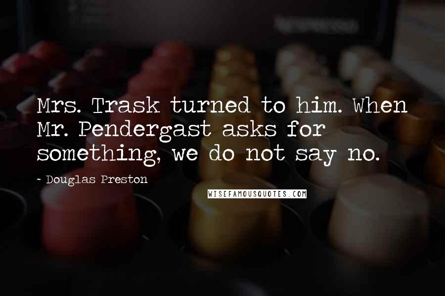 Douglas Preston Quotes: Mrs. Trask turned to him. When Mr. Pendergast asks for something, we do not say no.