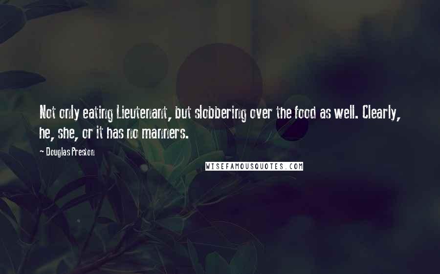 Douglas Preston Quotes: Not only eating Lieutenant, but slobbering over the food as well. Clearly, he, she, or it has no manners.