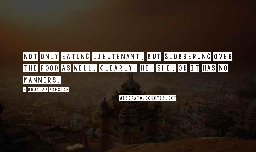 Douglas Preston Quotes: Not only eating Lieutenant, but slobbering over the food as well. Clearly, he, she, or it has no manners.