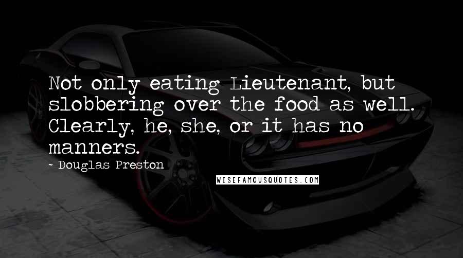 Douglas Preston Quotes: Not only eating Lieutenant, but slobbering over the food as well. Clearly, he, she, or it has no manners.