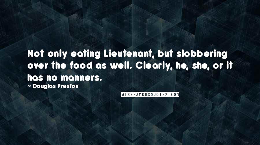 Douglas Preston Quotes: Not only eating Lieutenant, but slobbering over the food as well. Clearly, he, she, or it has no manners.