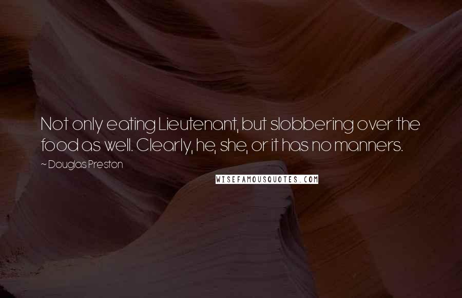 Douglas Preston Quotes: Not only eating Lieutenant, but slobbering over the food as well. Clearly, he, she, or it has no manners.