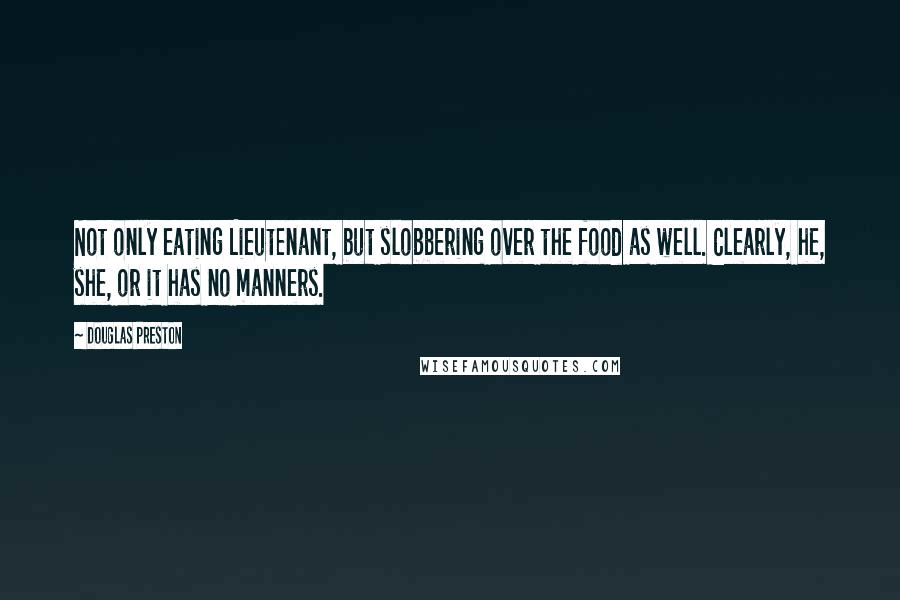 Douglas Preston Quotes: Not only eating Lieutenant, but slobbering over the food as well. Clearly, he, she, or it has no manners.