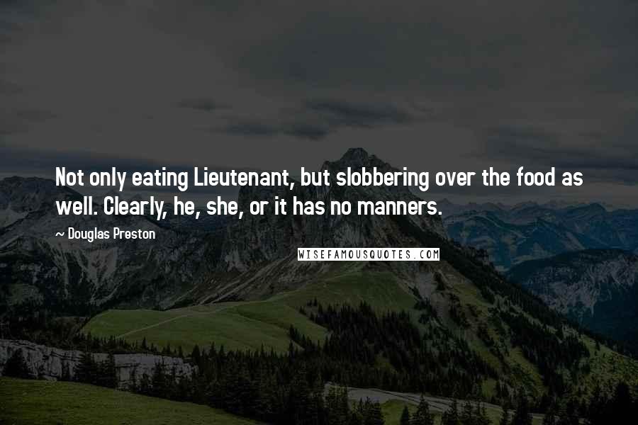 Douglas Preston Quotes: Not only eating Lieutenant, but slobbering over the food as well. Clearly, he, she, or it has no manners.