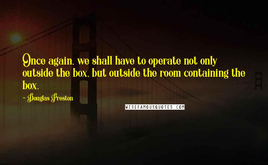 Douglas Preston Quotes: Once again, we shall have to operate not only outside the box, but outside the room containing the box.