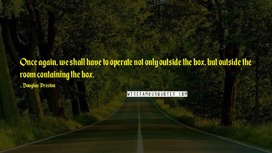 Douglas Preston Quotes: Once again, we shall have to operate not only outside the box, but outside the room containing the box.