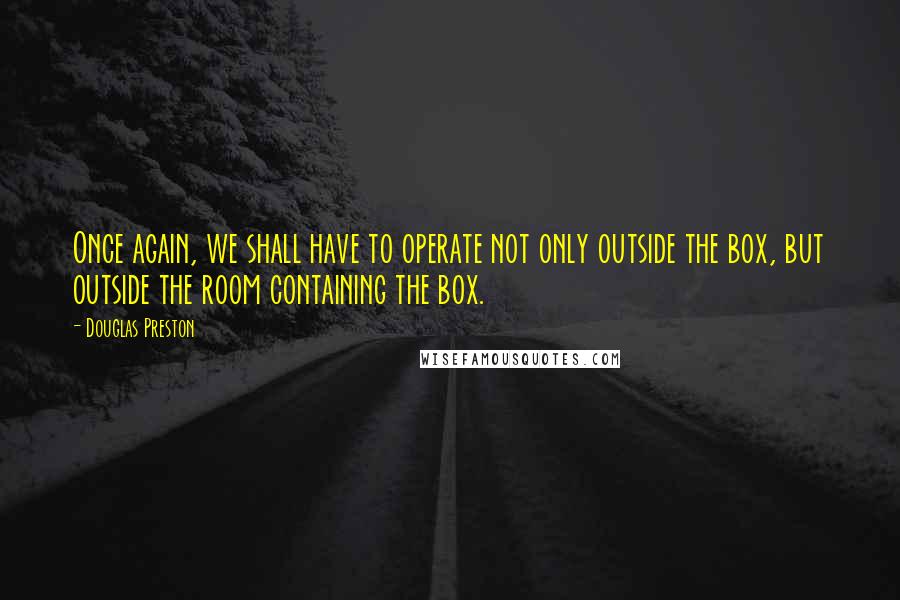 Douglas Preston Quotes: Once again, we shall have to operate not only outside the box, but outside the room containing the box.