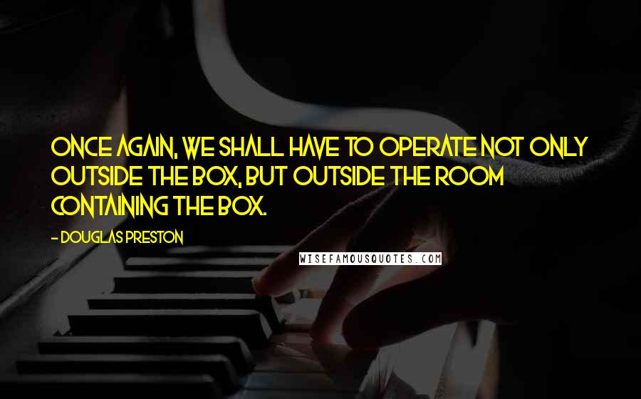 Douglas Preston Quotes: Once again, we shall have to operate not only outside the box, but outside the room containing the box.