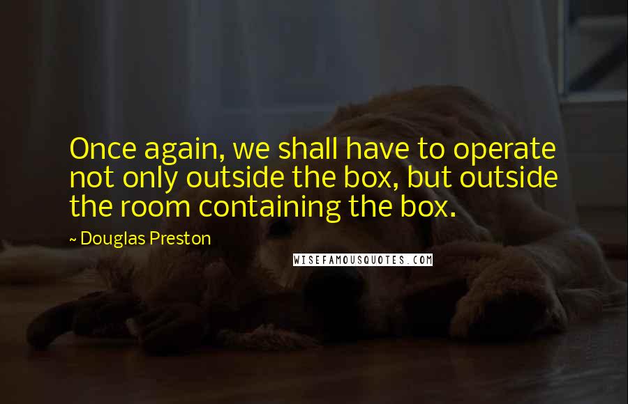 Douglas Preston Quotes: Once again, we shall have to operate not only outside the box, but outside the room containing the box.