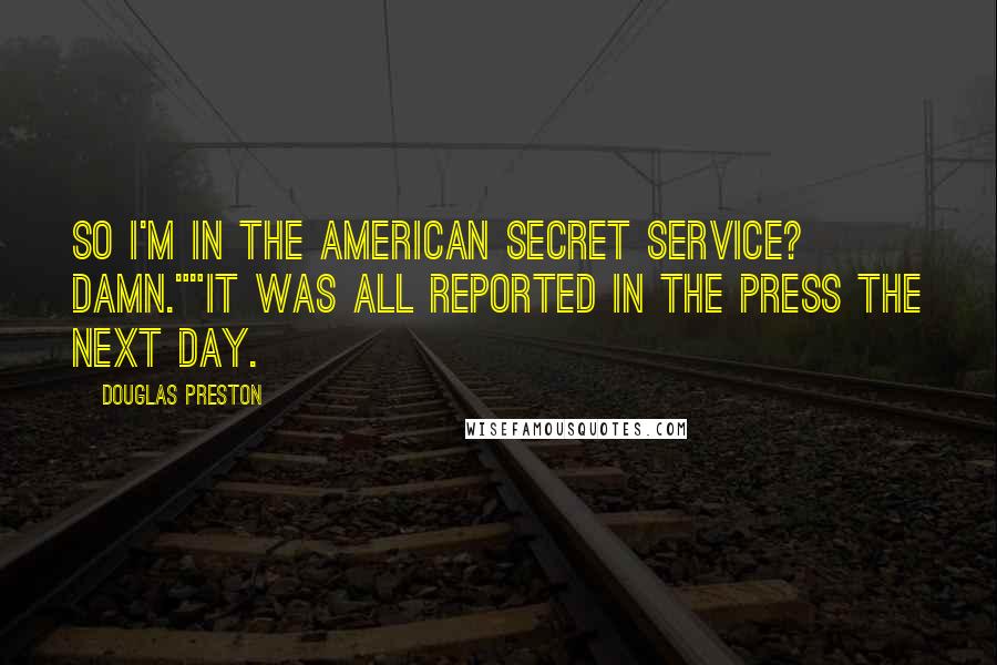 Douglas Preston Quotes: So I'm in the American Secret Service? Damn.""It was all reported in the press the next day.