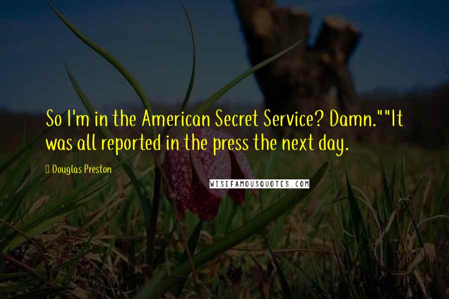 Douglas Preston Quotes: So I'm in the American Secret Service? Damn.""It was all reported in the press the next day.