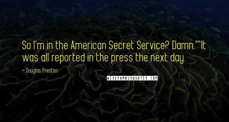 Douglas Preston Quotes: So I'm in the American Secret Service? Damn.""It was all reported in the press the next day.