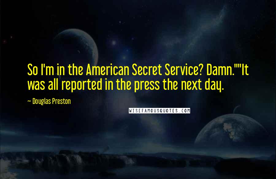 Douglas Preston Quotes: So I'm in the American Secret Service? Damn.""It was all reported in the press the next day.