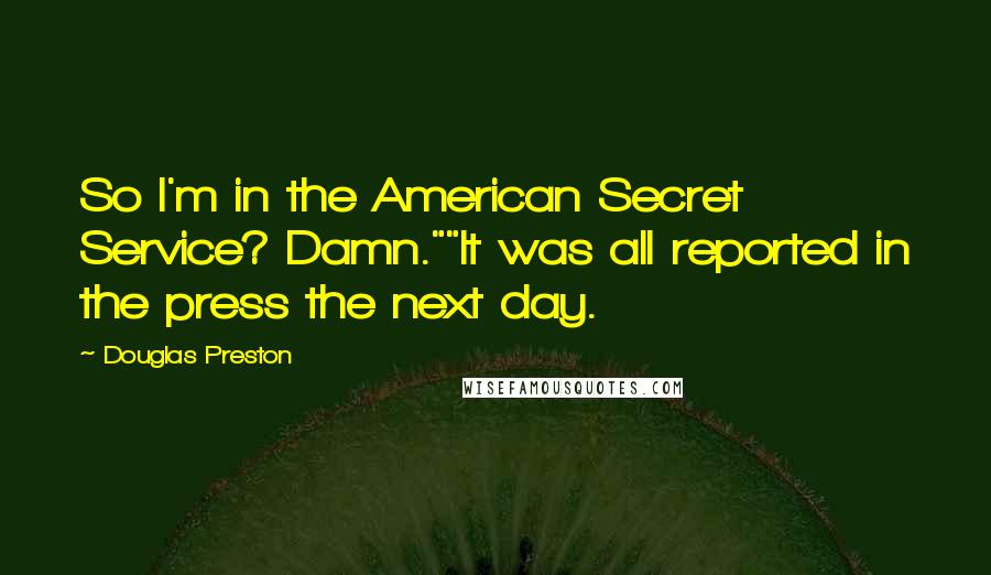 Douglas Preston Quotes: So I'm in the American Secret Service? Damn.""It was all reported in the press the next day.