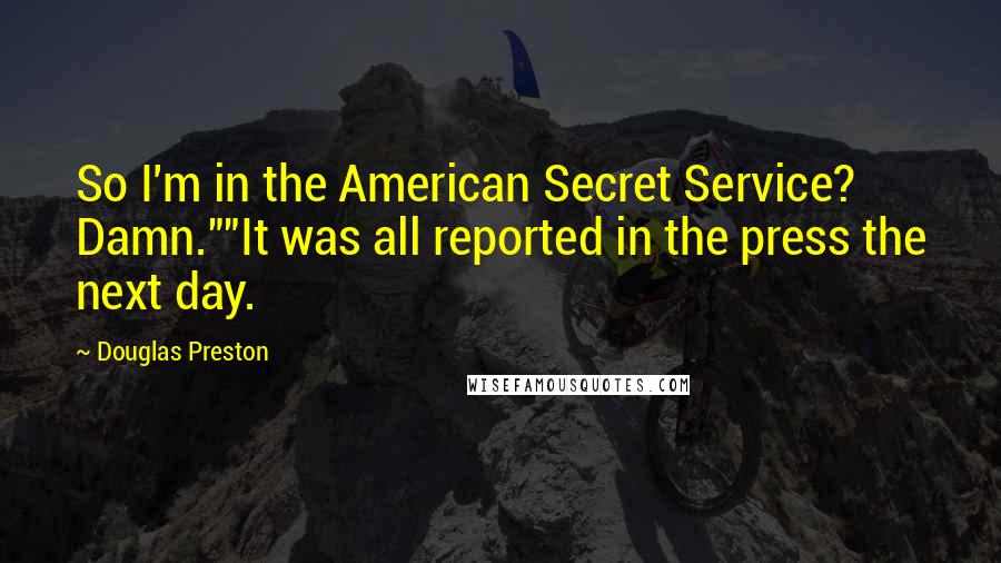 Douglas Preston Quotes: So I'm in the American Secret Service? Damn.""It was all reported in the press the next day.