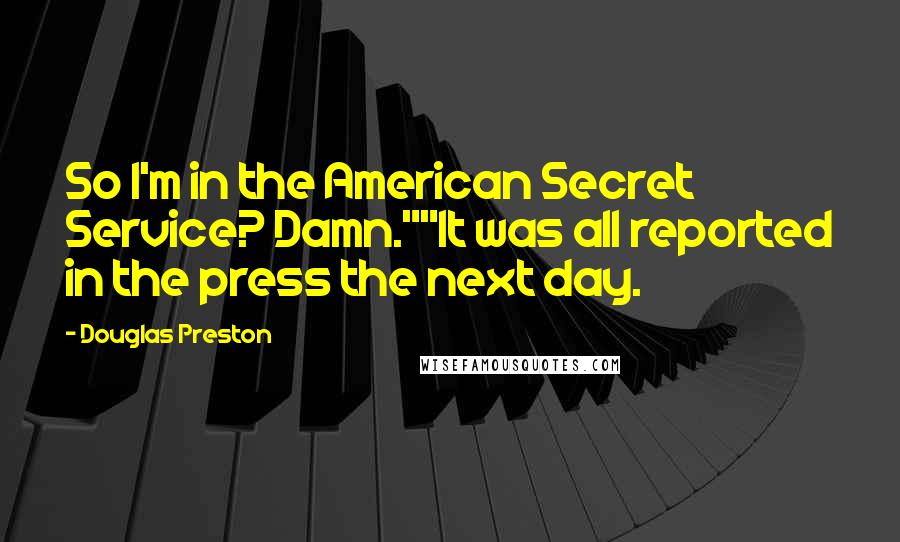 Douglas Preston Quotes: So I'm in the American Secret Service? Damn.""It was all reported in the press the next day.