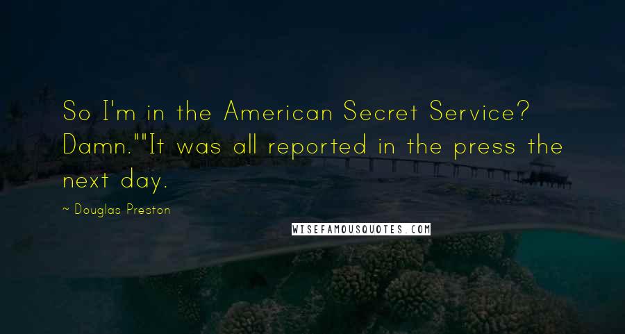 Douglas Preston Quotes: So I'm in the American Secret Service? Damn.""It was all reported in the press the next day.