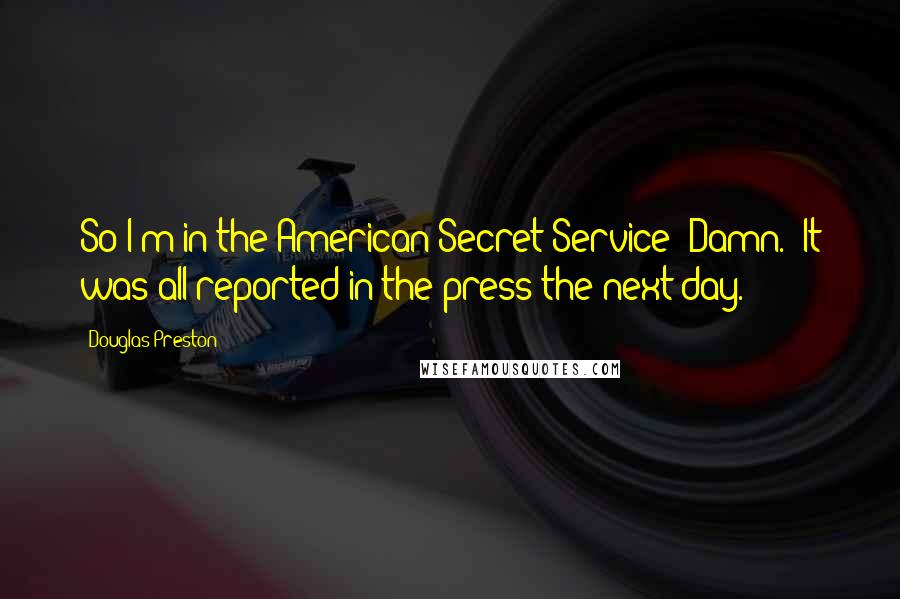 Douglas Preston Quotes: So I'm in the American Secret Service? Damn.""It was all reported in the press the next day.