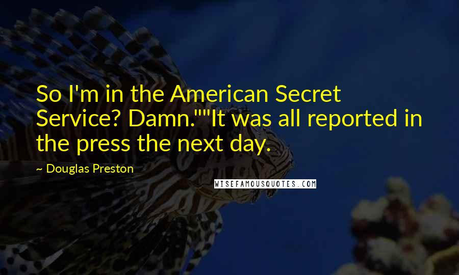 Douglas Preston Quotes: So I'm in the American Secret Service? Damn.""It was all reported in the press the next day.