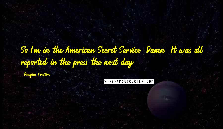 Douglas Preston Quotes: So I'm in the American Secret Service? Damn.""It was all reported in the press the next day.