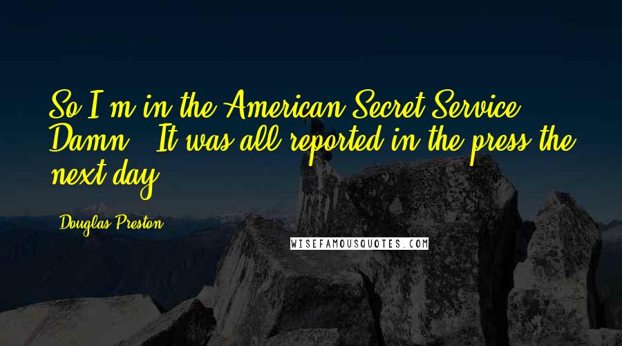 Douglas Preston Quotes: So I'm in the American Secret Service? Damn.""It was all reported in the press the next day.