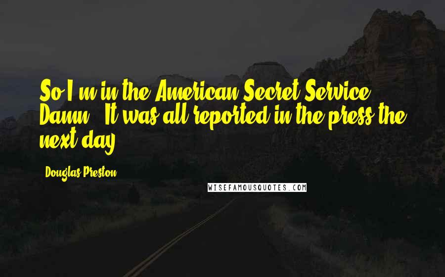 Douglas Preston Quotes: So I'm in the American Secret Service? Damn.""It was all reported in the press the next day.