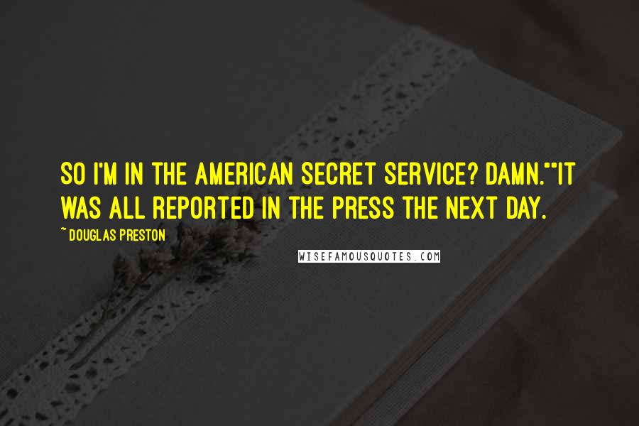 Douglas Preston Quotes: So I'm in the American Secret Service? Damn.""It was all reported in the press the next day.