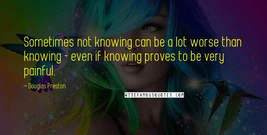 Douglas Preston Quotes: Sometimes not knowing can be a lot worse than knowing - even if knowing proves to be very painful.