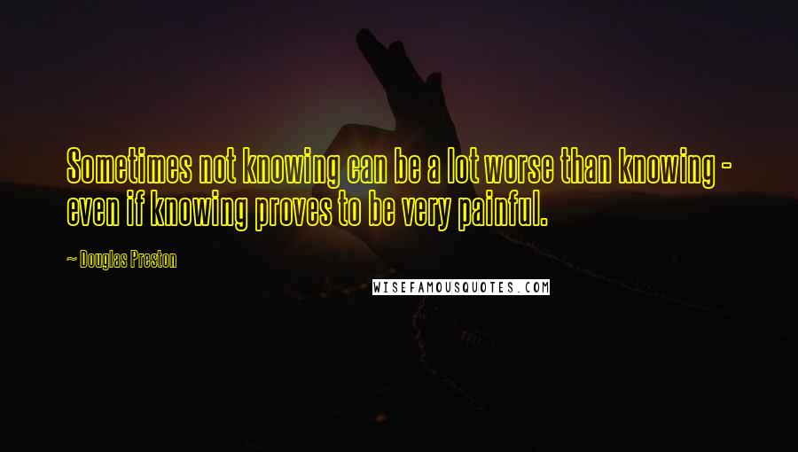 Douglas Preston Quotes: Sometimes not knowing can be a lot worse than knowing - even if knowing proves to be very painful.