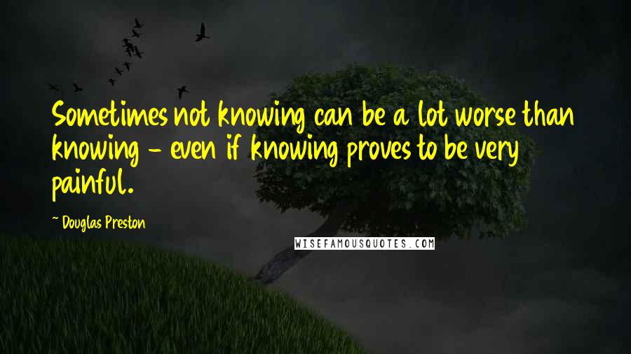 Douglas Preston Quotes: Sometimes not knowing can be a lot worse than knowing - even if knowing proves to be very painful.