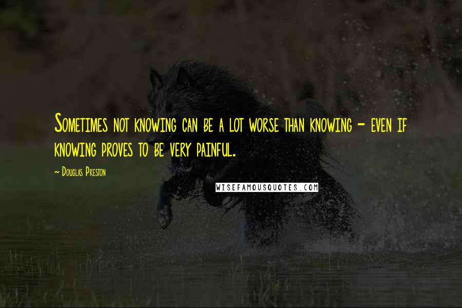 Douglas Preston Quotes: Sometimes not knowing can be a lot worse than knowing - even if knowing proves to be very painful.