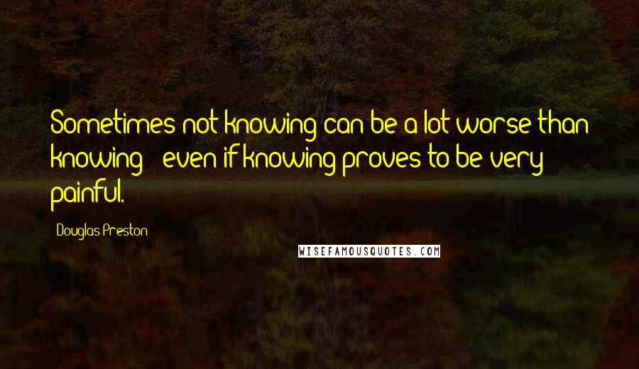 Douglas Preston Quotes: Sometimes not knowing can be a lot worse than knowing - even if knowing proves to be very painful.