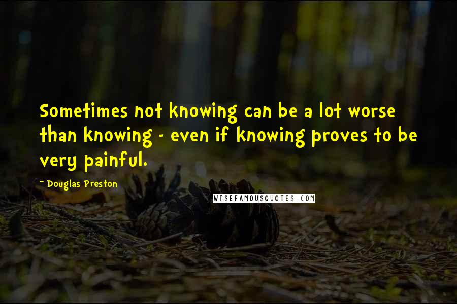 Douglas Preston Quotes: Sometimes not knowing can be a lot worse than knowing - even if knowing proves to be very painful.