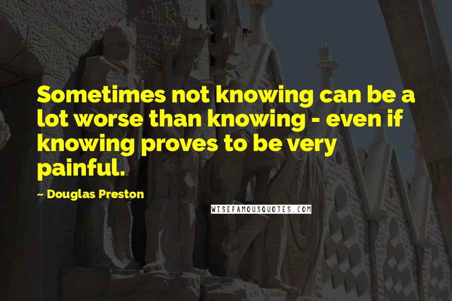 Douglas Preston Quotes: Sometimes not knowing can be a lot worse than knowing - even if knowing proves to be very painful.
