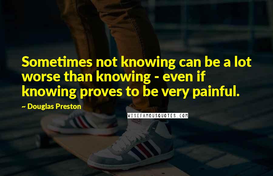 Douglas Preston Quotes: Sometimes not knowing can be a lot worse than knowing - even if knowing proves to be very painful.