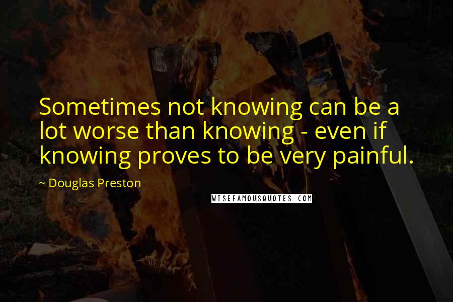 Douglas Preston Quotes: Sometimes not knowing can be a lot worse than knowing - even if knowing proves to be very painful.