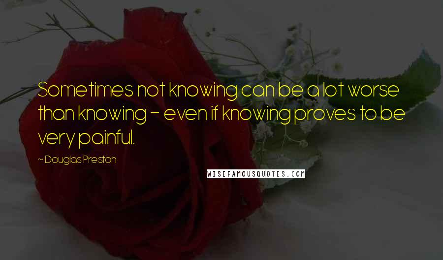 Douglas Preston Quotes: Sometimes not knowing can be a lot worse than knowing - even if knowing proves to be very painful.