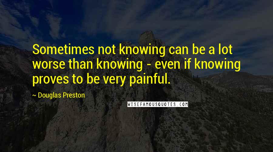 Douglas Preston Quotes: Sometimes not knowing can be a lot worse than knowing - even if knowing proves to be very painful.