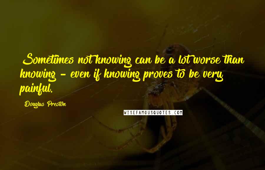 Douglas Preston Quotes: Sometimes not knowing can be a lot worse than knowing - even if knowing proves to be very painful.