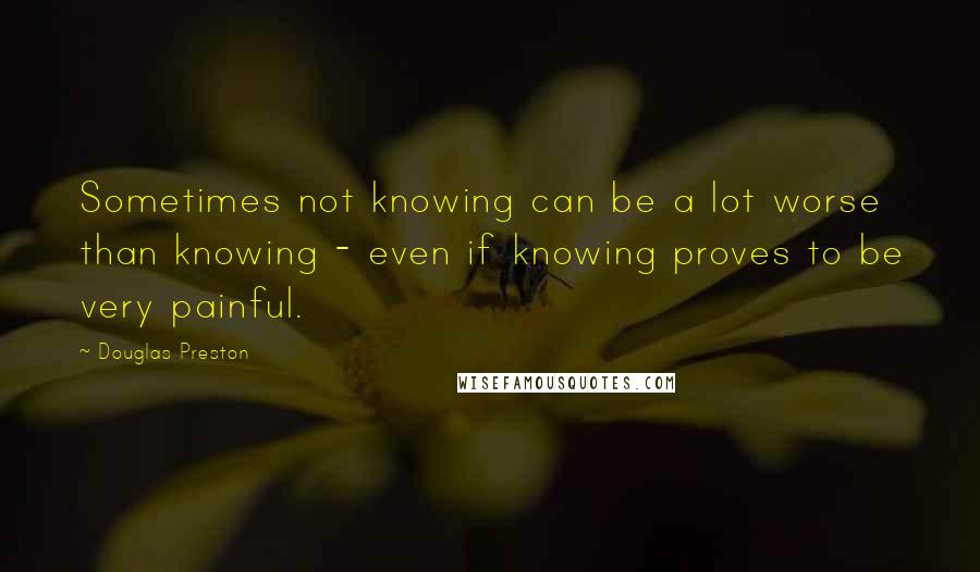 Douglas Preston Quotes: Sometimes not knowing can be a lot worse than knowing - even if knowing proves to be very painful.