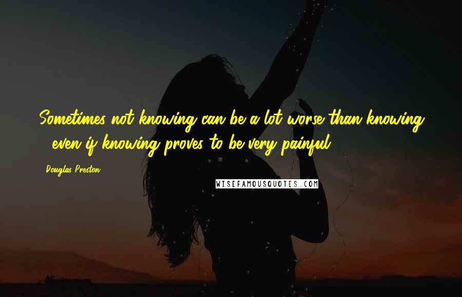 Douglas Preston Quotes: Sometimes not knowing can be a lot worse than knowing - even if knowing proves to be very painful.