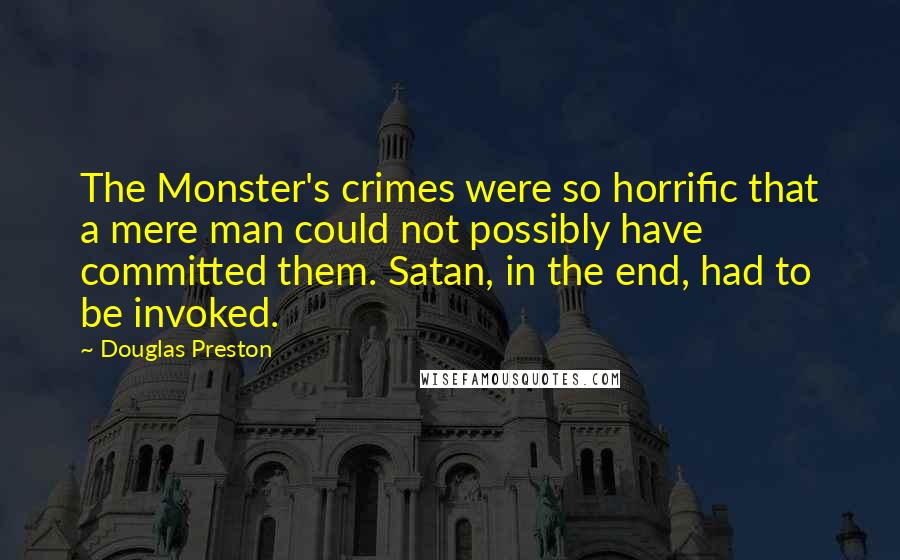 Douglas Preston Quotes: The Monster's crimes were so horrific that a mere man could not possibly have committed them. Satan, in the end, had to be invoked.