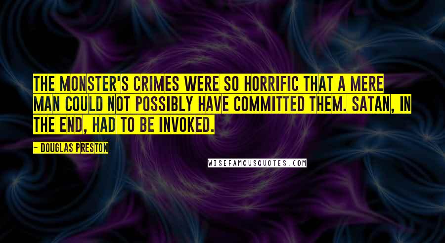 Douglas Preston Quotes: The Monster's crimes were so horrific that a mere man could not possibly have committed them. Satan, in the end, had to be invoked.