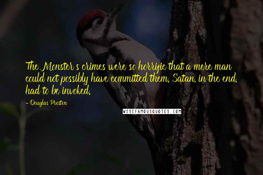 Douglas Preston Quotes: The Monster's crimes were so horrific that a mere man could not possibly have committed them. Satan, in the end, had to be invoked.