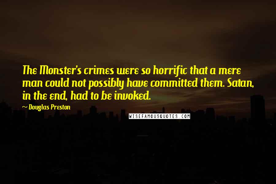 Douglas Preston Quotes: The Monster's crimes were so horrific that a mere man could not possibly have committed them. Satan, in the end, had to be invoked.