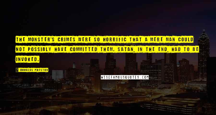 Douglas Preston Quotes: The Monster's crimes were so horrific that a mere man could not possibly have committed them. Satan, in the end, had to be invoked.