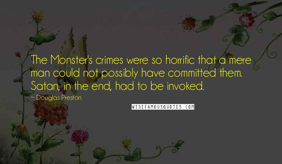 Douglas Preston Quotes: The Monster's crimes were so horrific that a mere man could not possibly have committed them. Satan, in the end, had to be invoked.