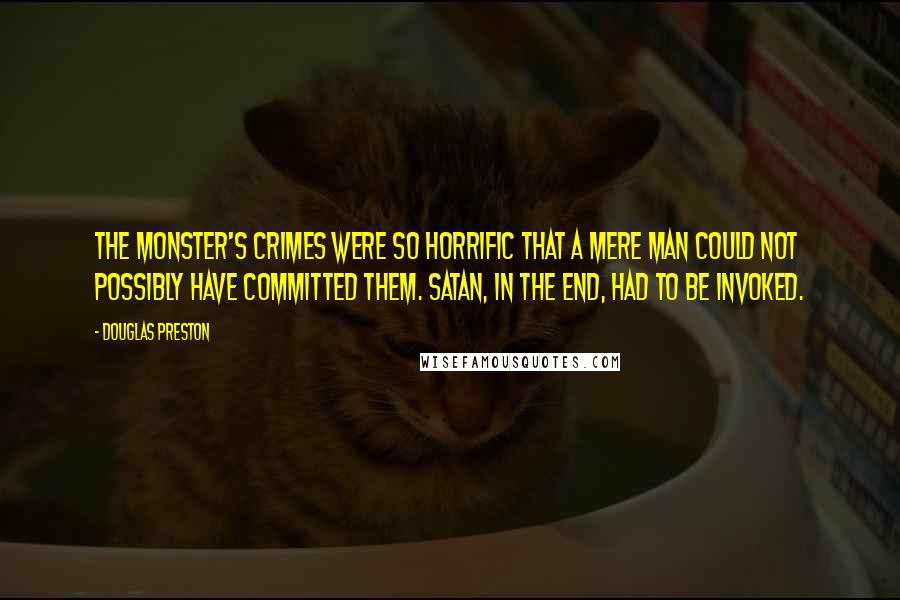 Douglas Preston Quotes: The Monster's crimes were so horrific that a mere man could not possibly have committed them. Satan, in the end, had to be invoked.