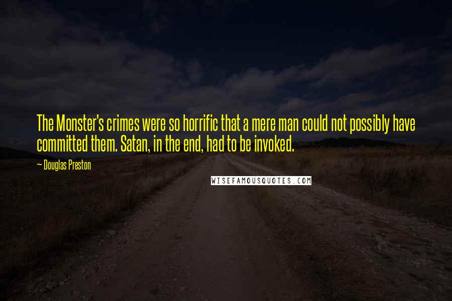 Douglas Preston Quotes: The Monster's crimes were so horrific that a mere man could not possibly have committed them. Satan, in the end, had to be invoked.