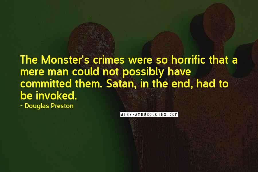 Douglas Preston Quotes: The Monster's crimes were so horrific that a mere man could not possibly have committed them. Satan, in the end, had to be invoked.